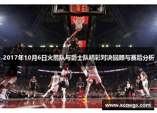 2017年10月6日火箭队与爵士队精彩对决回顾与赛后分析